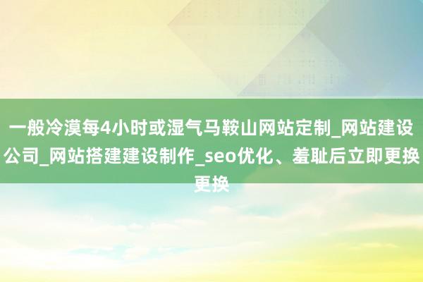 一般冷漠每4小时或湿气马鞍山网站定制_网站建设公司_网站搭建建设制作_seo优化、羞耻后立即更换